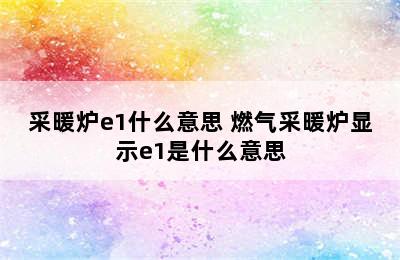 采暖炉e1什么意思 燃气采暖炉显示e1是什么意思